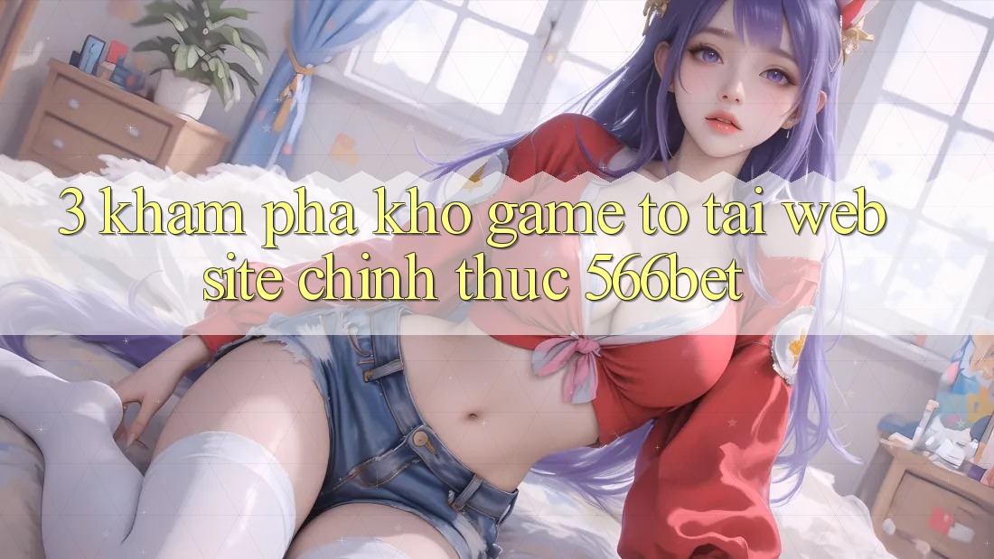 3. Khám Phá Kho Game To Tại Website Chính Thức 566bet