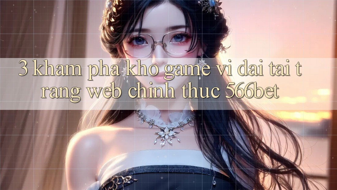 3. Khám Phá Kho Game Vĩ đại Tại Trang web Chính Thức 566bet