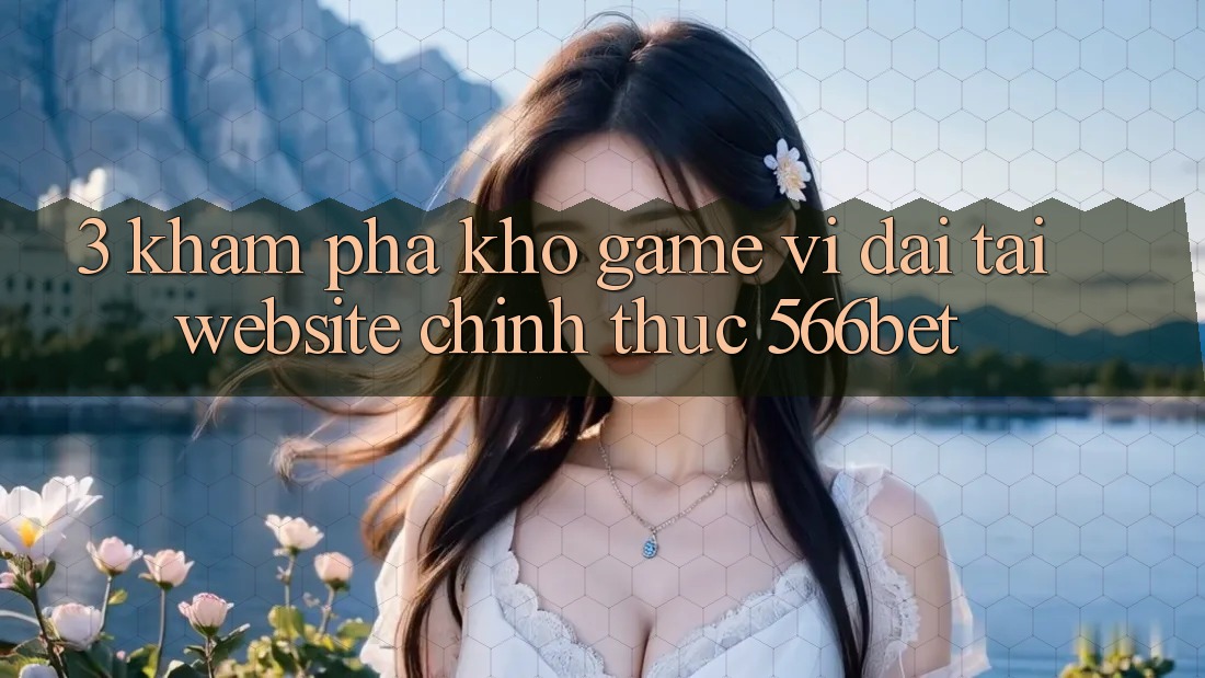 3. Khám Phá Kho Game Vĩ đại Tại Website Chính Thức 566bet 3. Khám Phá Kho Game Vĩ đại Tại Website Chính Thức 566bet