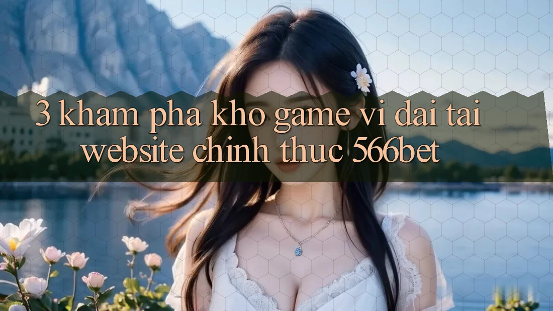3. Khám Phá Kho Game Vĩ đại Tại Website Chính Thức 566bet 3. Khám Phá Kho Game Vĩ đại Tại Website Chính Thức 566bet