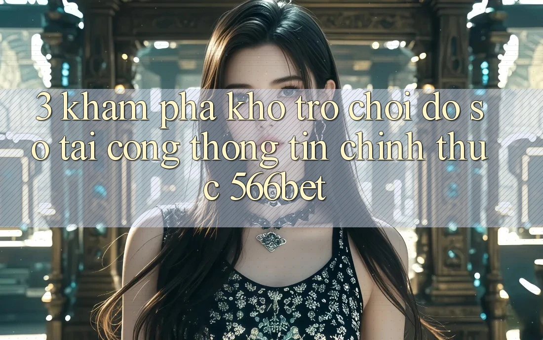 3. Khám Phá Kho Trò chơi Đồ Sộ Tại Cổng thông tin Chính Thức 566bet 3. Khám Phá Kho Trò chơi Đồ Sộ Tại Cổng thông tin Chính Thức 566bet