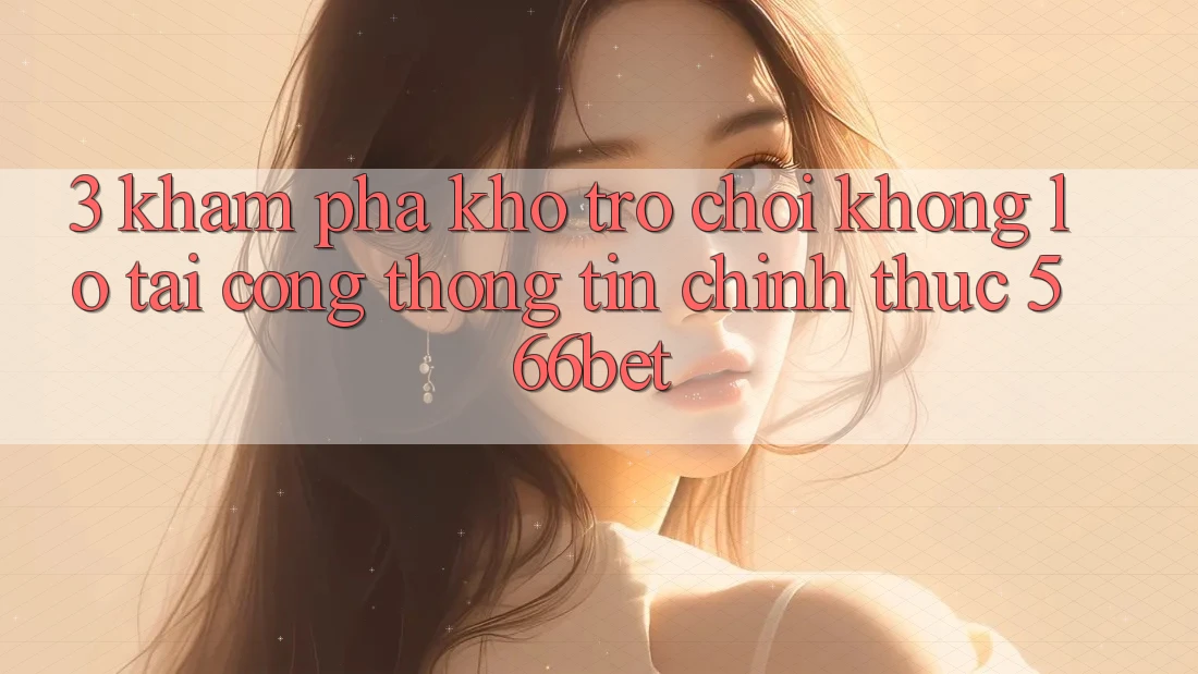 3. Khám Phá Kho Trò chơi Khổng lồ Tại Cổng thông tin Chính Thức 566bet 3. Khám Phá Kho Trò chơi Khổng lồ Tại Cổng thông tin Chính Thức 566bet