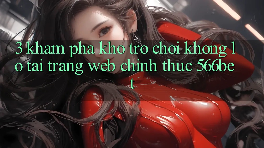 3. Khám Phá Kho Trò chơi Khổng lồ Tại Trang web Chính Thức 566bet 3. Khám Phá Kho Trò chơi Khổng lồ Tại Trang web Chính Thức 566bet