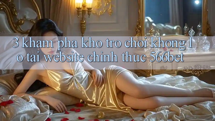 3. Khám phá Kho Trò chơi Khổng lồ Tại Website Chính Thức 566bet 3. Khám phá Kho Trò chơi Khổng lồ Tại Website Chính Thức 566bet