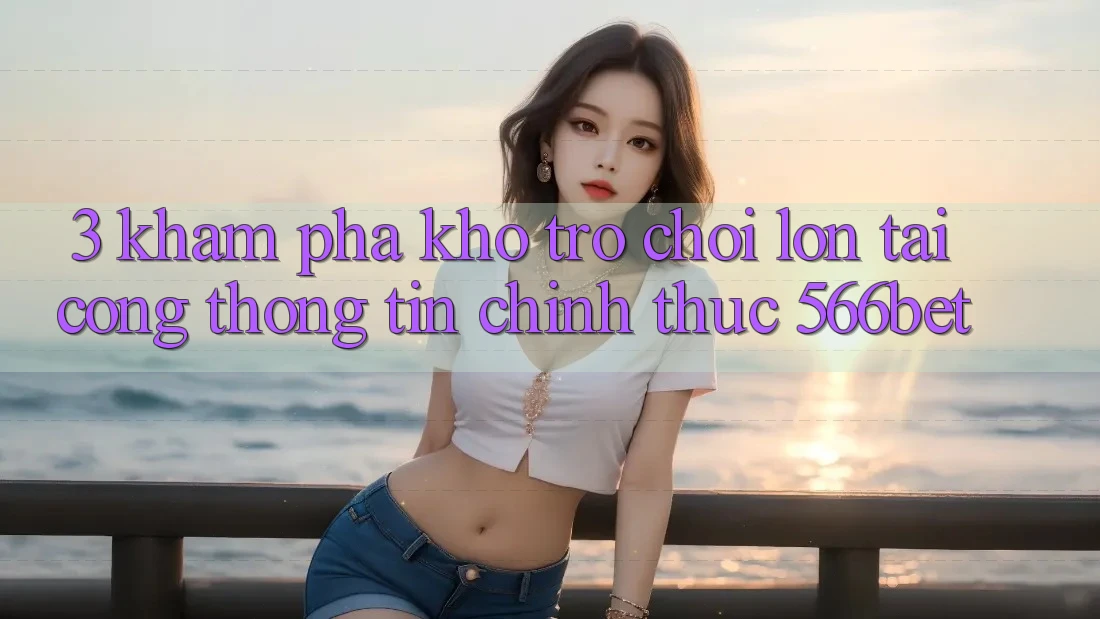 3. Khám Phá Kho Trò chơi Lớn Tại Cổng thông tin Chính Thức 566bet