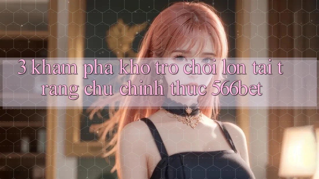 3. Khám Phá Kho Trò chơi Lớn Tại Trang chủ Chính Thức 566bet 3. Khám Phá Kho Trò chơi Lớn Tại Trang chủ Chính Thức 566bet