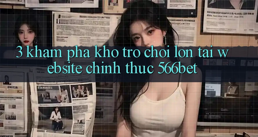 3. Khám Phá Kho Trò chơi Lớn Tại Website Chính Thức 566bet
