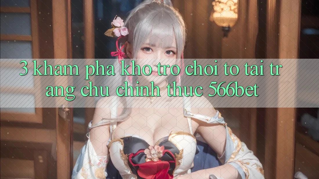 3. Khám Phá Kho Trò chơi To Tại Trang chủ Chính Thức 566bet