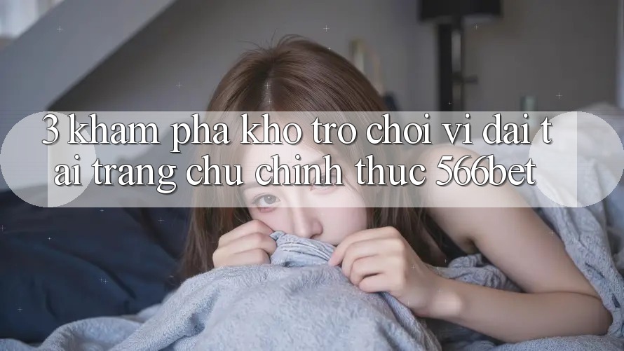 3. Khám Phá Kho Trò chơi Vĩ đại Tại Trang chủ Chính Thức 566bet