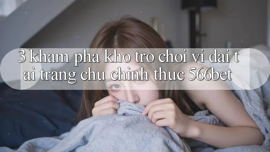 3. Khám Phá Kho Trò chơi Vĩ đại Tại Trang chủ Chính Thức 566bet 3. Khám Phá Kho Trò chơi Vĩ đại Tại Trang chủ Chính Thức 566bet
