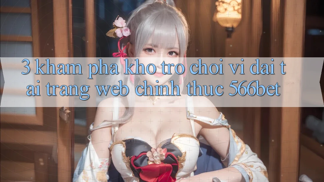 3. Khám Phá Kho Trò chơi Vĩ đại Tại Trang web Chính Thức 566bet 3. Khám Phá Kho Trò chơi Vĩ đại Tại Trang web Chính Thức 566bet