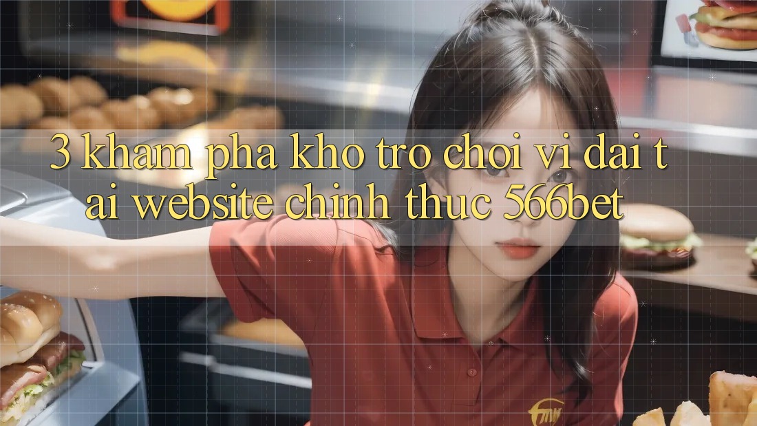 3. Khám Phá Kho Trò chơi Vĩ đại Tại Website Chính Thức 566bet
