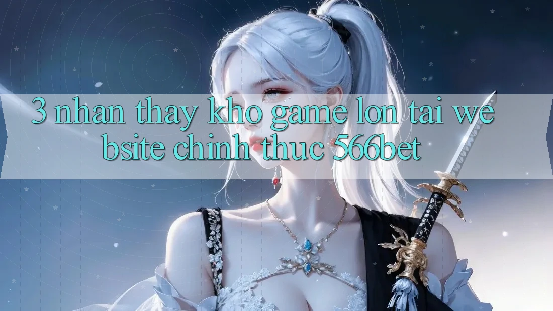 3. Nhận thấy Kho Game Lớn Tại Website Chính Thức 566bet 3. Nhận thấy Kho Game Lớn Tại Website Chính Thức 566bet