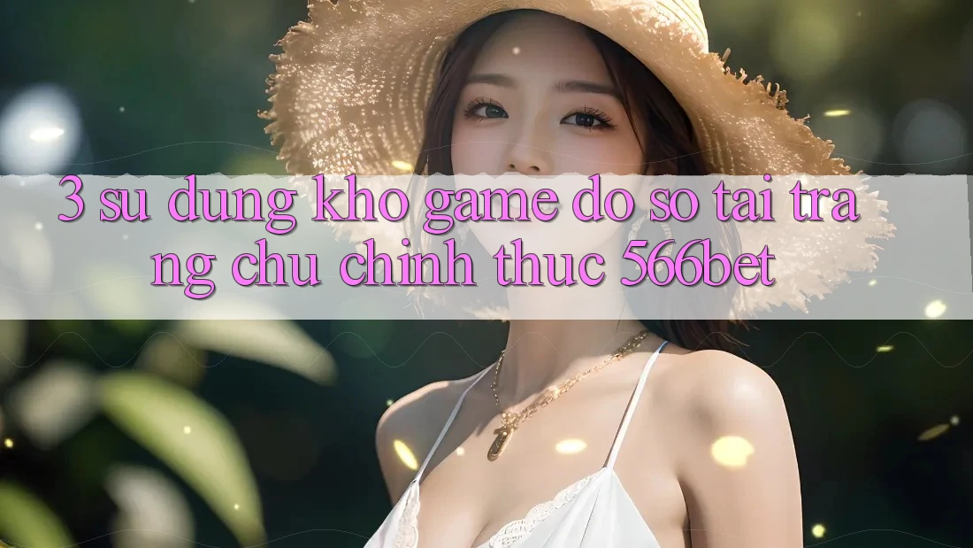 3. Sử dụng Kho Game Đồ Sộ Tại Trang chủ Chính Thức 566bet 3. Sử dụng Kho Game Đồ Sộ Tại Trang chủ Chính Thức 566bet