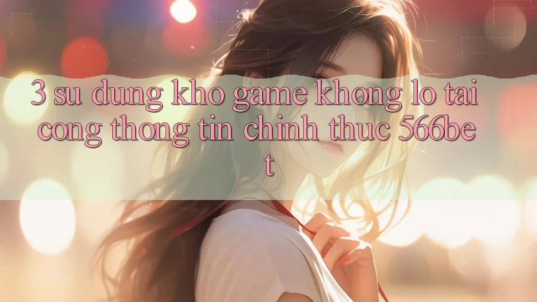 3. Sử dụng Kho Game Khổng lồ Tại Cổng thông tin Chính Thức 566bet 3. Sử dụng Kho Game Khổng lồ Tại Cổng thông tin Chính Thức 566bet