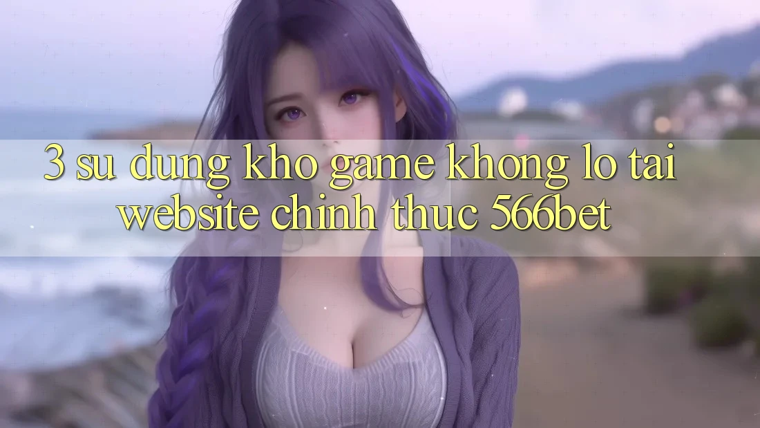 3. Sử dụng Kho Game Khổng lồ Tại Website Chính Thức 566bet 3. Sử dụng Kho Game Khổng lồ Tại Website Chính Thức 566bet