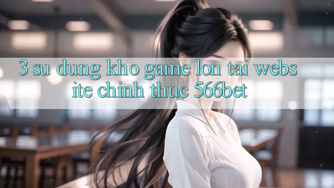 3. Sử dụng Kho Game Lớn Tại Website Chính Thức 566bet