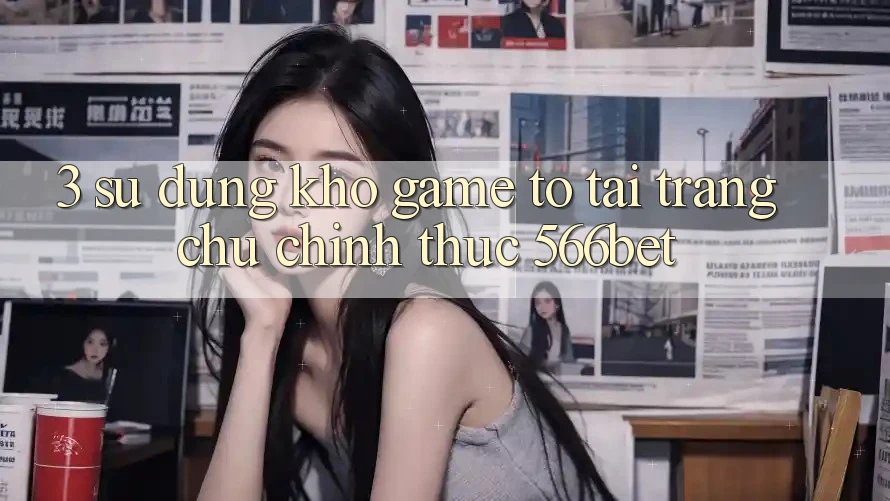 3. Sử dụng Kho Game To Tại Trang chủ Chính Thức 566bet 3. Sử dụng Kho Game To Tại Trang chủ Chính Thức 566bet