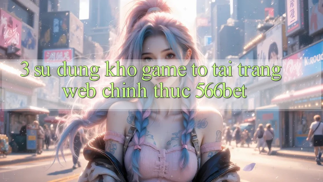 3. Sử dụng Kho Game To Tại Trang web Chính Thức 566bet 3. Sử dụng Kho Game To Tại Trang web Chính Thức 566bet