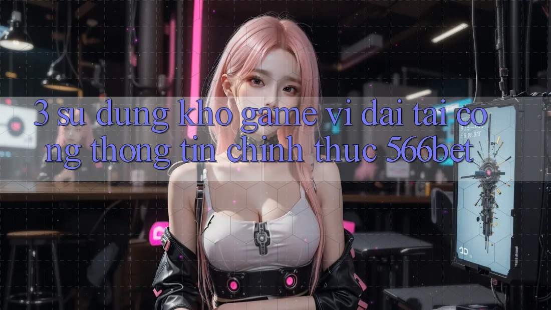3. Sử dụng Kho Game Vĩ đại Tại Cổng thông tin Chính Thức 566bet 3. Sử dụng Kho Game Vĩ đại Tại Cổng thông tin Chính Thức 566bet