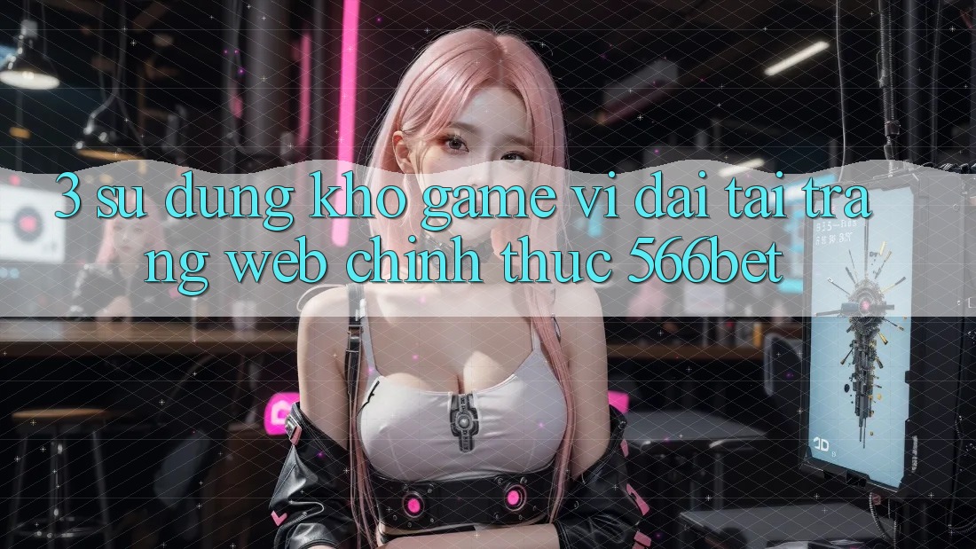 3. Sử dụng Kho Game Vĩ đại Tại Trang web Chính Thức 566bet