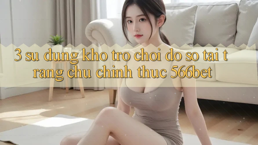 3. Sử dụng Kho Trò chơi Đồ Sộ Tại Trang chủ Chính Thức 566bet