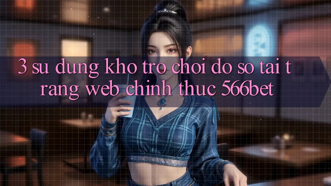 3. Sử dụng Kho Trò chơi Đồ Sộ Tại Trang web Chính Thức 566bet