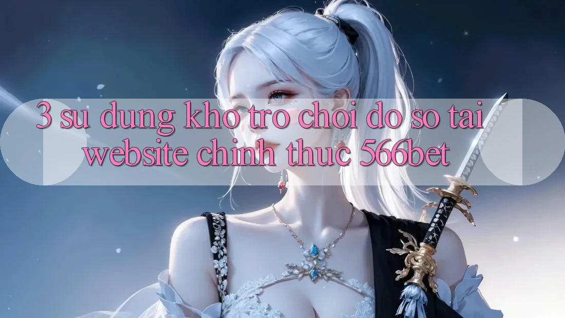 3. Sử dụng Kho Trò chơi Đồ Sộ Tại Website Chính Thức 566bet