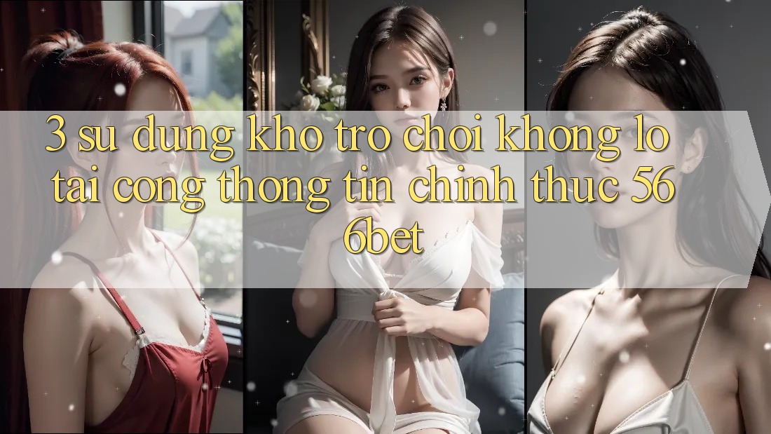 3. Sử dụng Kho Trò chơi Khổng lồ Tại Cổng thông tin Chính Thức 566bet 3. Sử dụng Kho Trò chơi Khổng lồ Tại Cổng thông tin Chính Thức 566bet