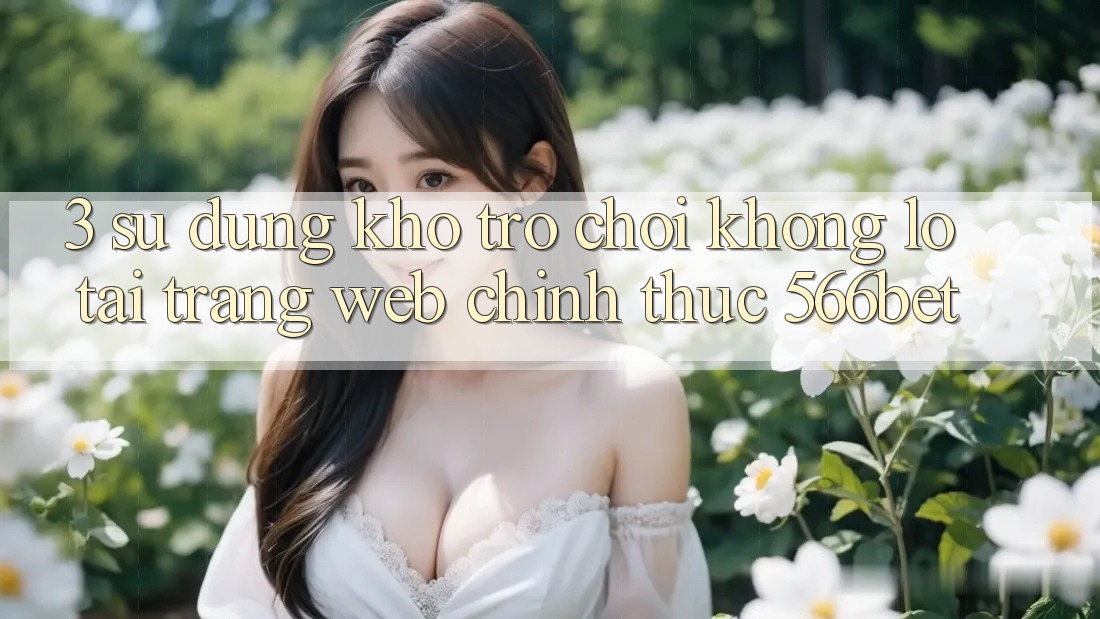 3. Sử dụng Kho Trò chơi Khổng lồ Tại Trang web Chính Thức 566bet