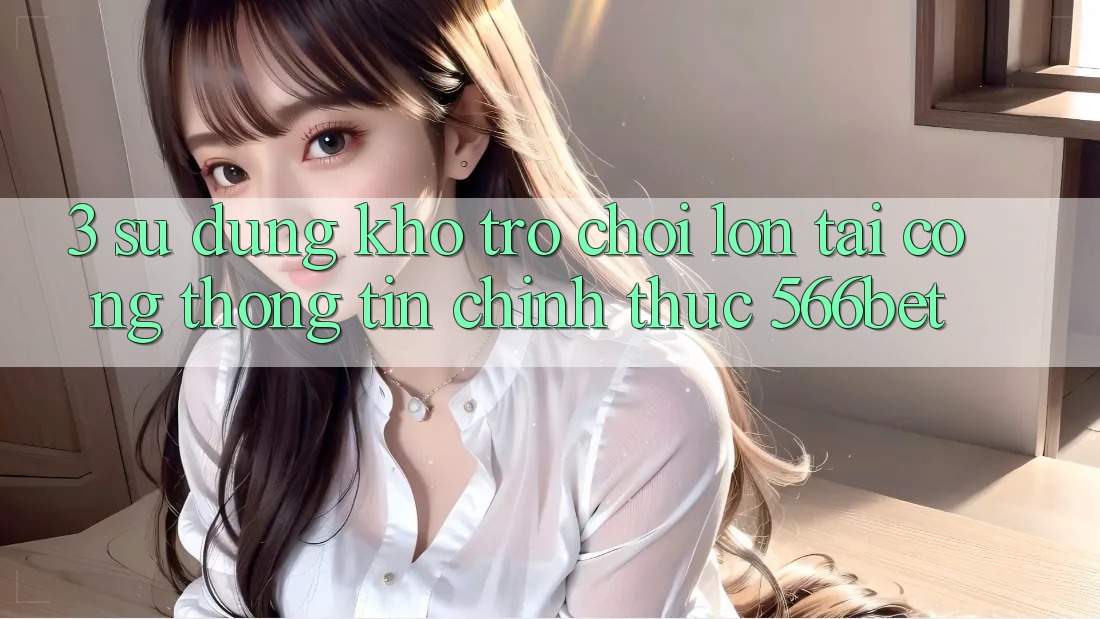 3. Sử dụng Kho Trò chơi Lớn Tại Cổng thông tin Chính Thức 566bet 3. Sử dụng Kho Trò chơi Lớn Tại Cổng thông tin Chính Thức 566bet