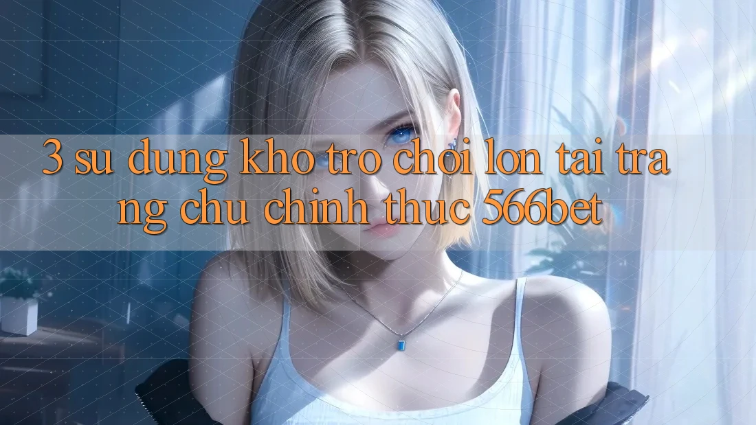 3. Sử dụng Kho Trò chơi Lớn Tại Trang chủ Chính Thức 566bet 3. Sử dụng Kho Trò chơi Lớn Tại Trang chủ Chính Thức 566bet
