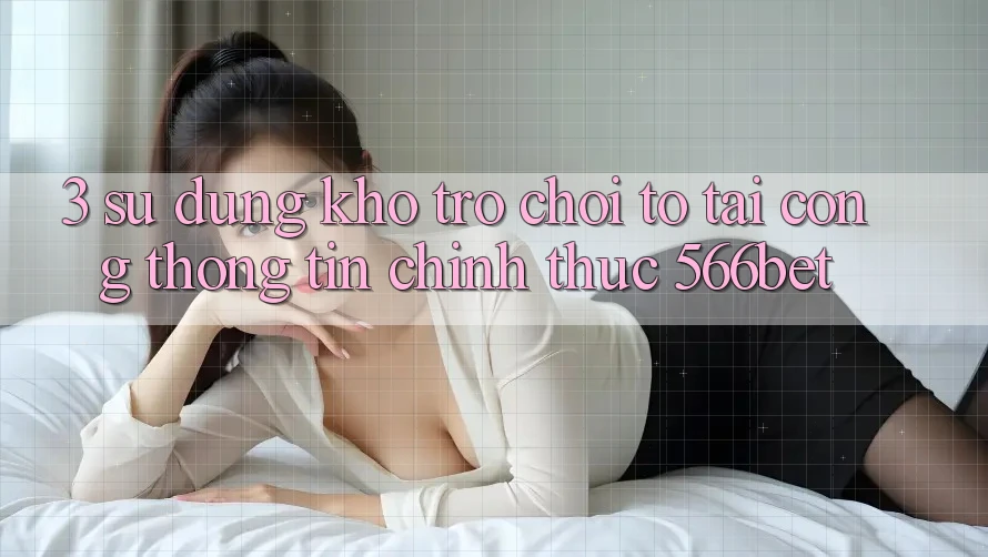 3. Sử dụng Kho Trò chơi To Tại Cổng thông tin Chính Thức 566bet 3. Sử dụng Kho Trò chơi To Tại Cổng thông tin Chính Thức 566bet