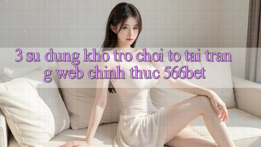 3. Sử dụng Kho Trò chơi To Tại Trang web Chính Thức 566bet 3. Sử dụng Kho Trò chơi To Tại Trang web Chính Thức 566bet