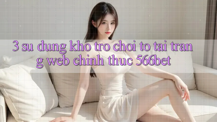 3. Sử dụng Kho Trò chơi To Tại Trang web Chính Thức 566bet 3. Sử dụng Kho Trò chơi To Tại Trang web Chính Thức 566bet