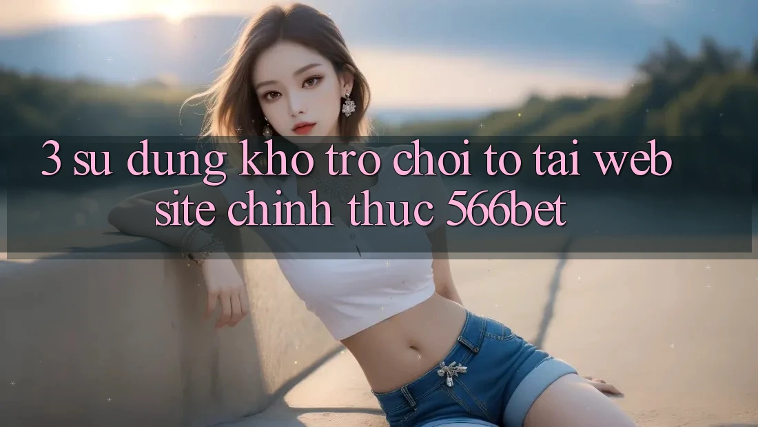 3. Sử dụng Kho Trò chơi To Tại Website Chính Thức 566bet
