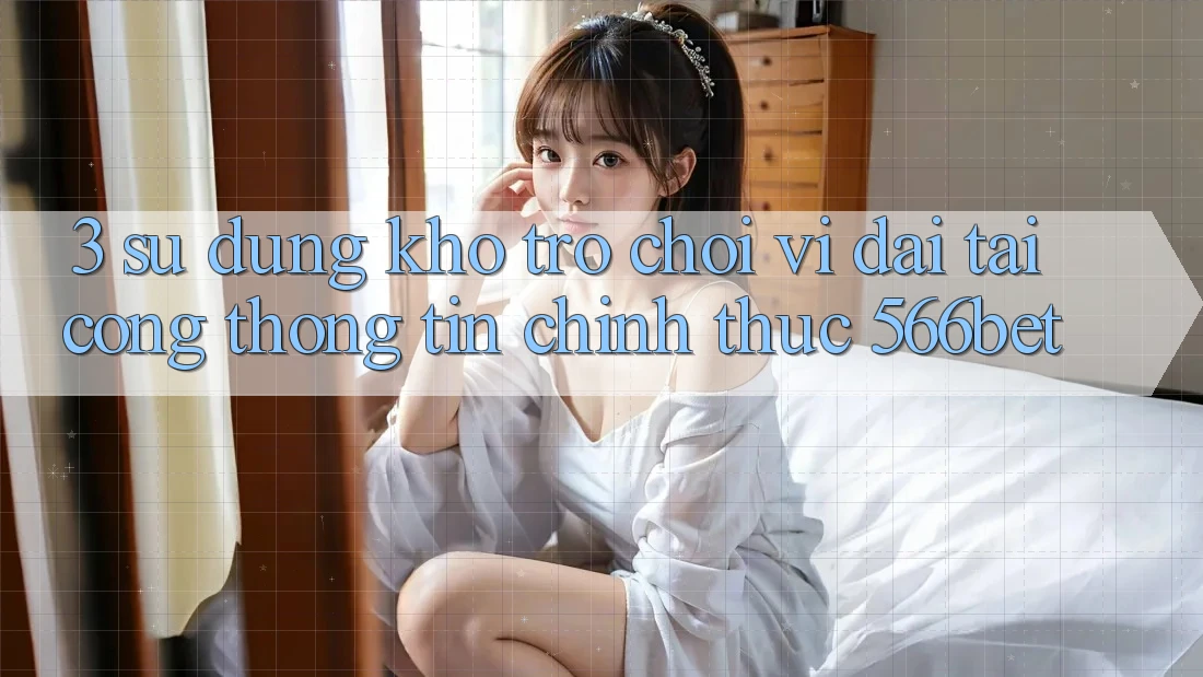 3. Sử dụng Kho Trò chơi Vĩ đại Tại Cổng thông tin Chính Thức 566bet 3. Sử dụng Kho Trò chơi Vĩ đại Tại Cổng thông tin Chính Thức 566bet