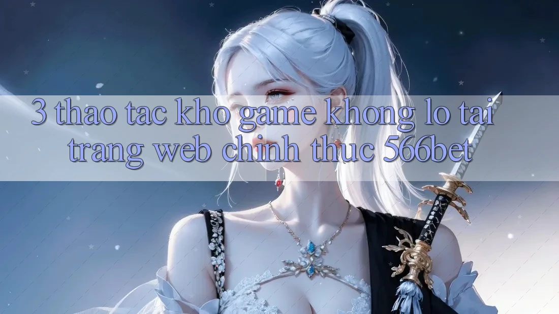 3. Thao tác Kho Game Khổng lồ Tại Trang web Chính Thức 566bet 3. Thao tác Kho Game Khổng lồ Tại Trang web Chính Thức 566bet