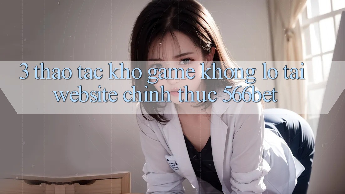 3. Thao tác Kho Game Khổng lồ Tại Website Chính Thức 566bet
