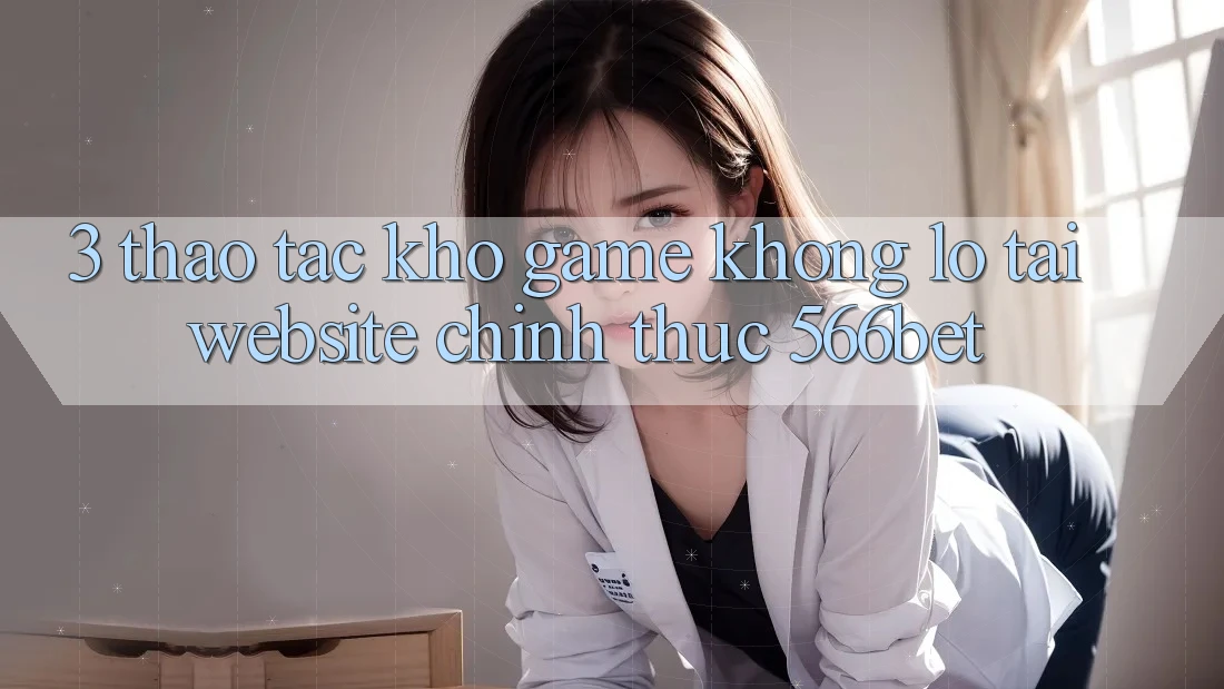 3. Thao tác Kho Game Khổng lồ Tại Website Chính Thức 566bet