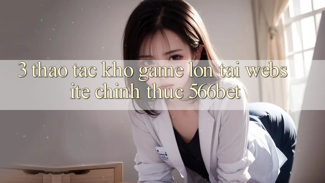 3. Thao tác Kho Game Lớn Tại Website Chính Thức 566bet