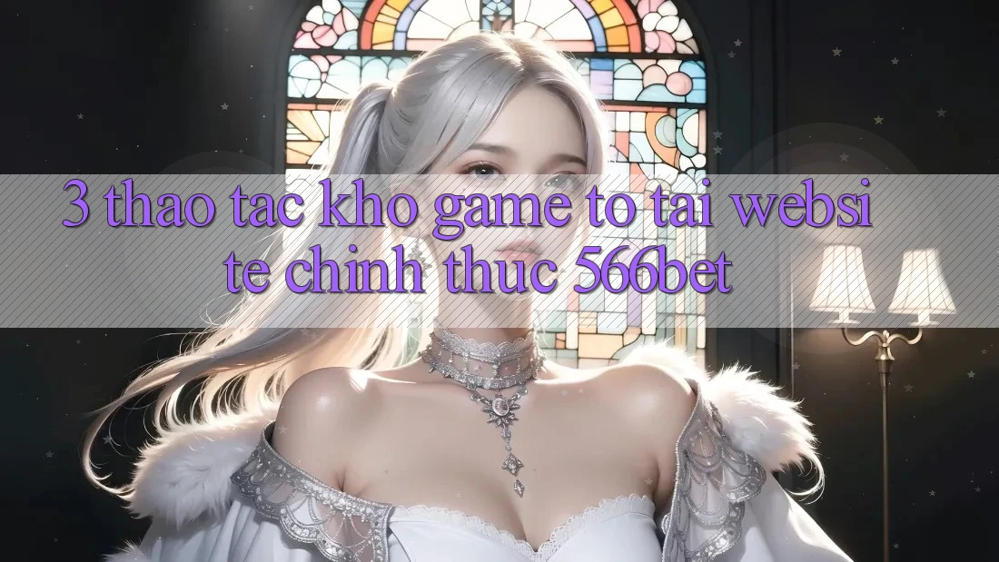 3. Thao tác Kho Game To Tại Website Chính Thức 566bet 3. Thao tác Kho Game To Tại Website Chính Thức 566bet