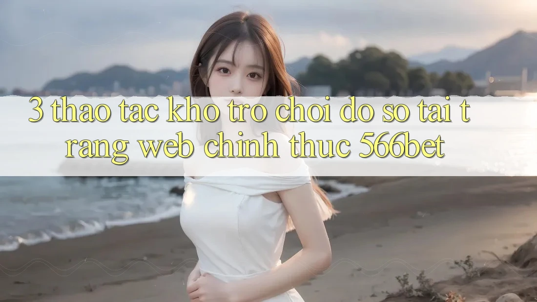 3. Thao tác Kho Trò chơi Đồ Sộ Tại Trang web Chính Thức 566bet 3. Thao tác Kho Trò chơi Đồ Sộ Tại Trang web Chính Thức 566bet