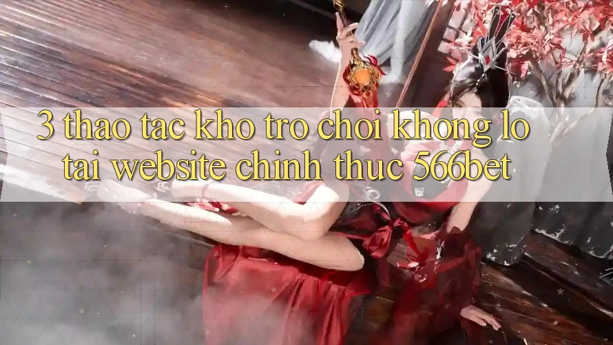 3. Thao tác Kho Trò chơi Khổng lồ Tại Website Chính Thức 566bet 3. Thao tác Kho Trò chơi Khổng lồ Tại Website Chính Thức 566bet