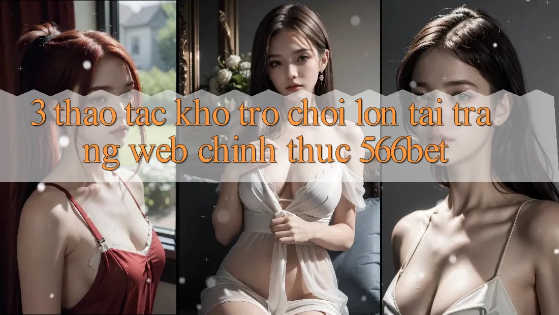 3. Thao tác Kho Trò chơi Lớn Tại Trang web Chính Thức 566bet 3. Thao tác Kho Trò chơi Lớn Tại Trang web Chính Thức 566bet