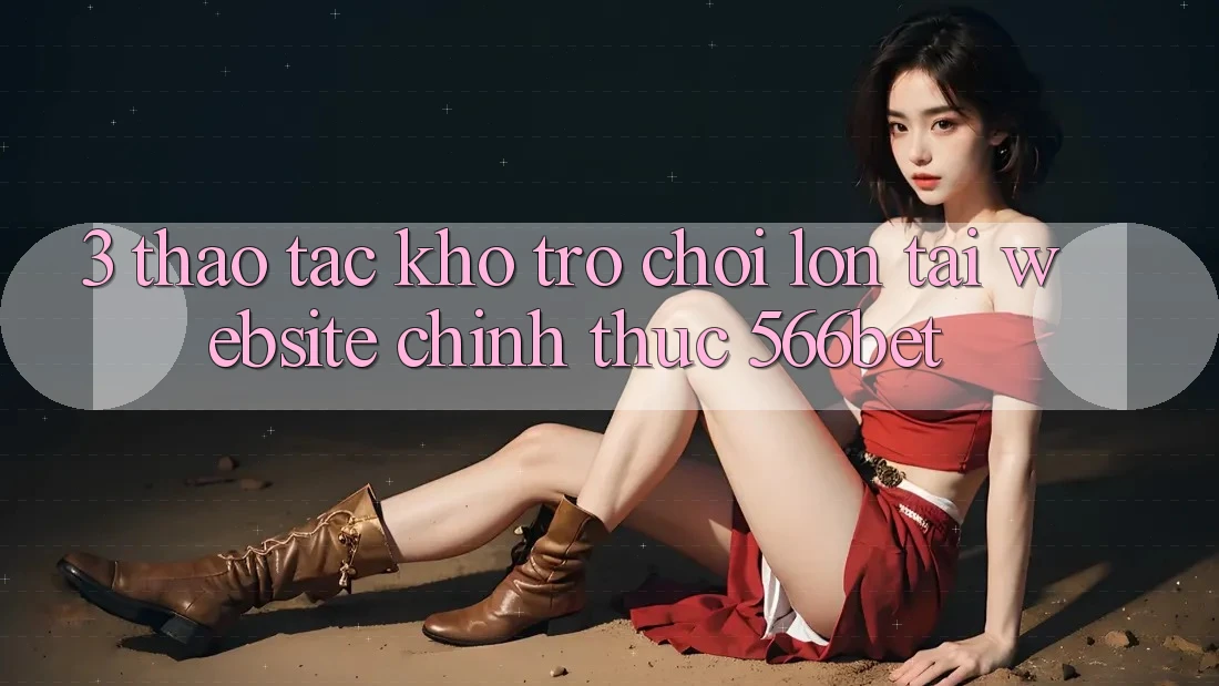 3. Thao tác Kho Trò chơi Lớn Tại Website Chính Thức 566bet 3. Thao tác Kho Trò chơi Lớn Tại Website Chính Thức 566bet