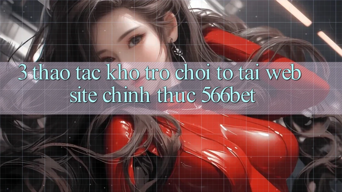 3. Thao tác Kho Trò chơi To Tại Website Chính Thức 566bet 3. Thao tác Kho Trò chơi To Tại Website Chính Thức 566bet
