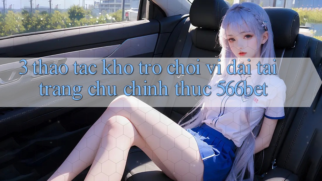 3. Thao tác Kho Trò chơi Vĩ đại Tại Trang chủ Chính Thức 566bet 3. Thao tác Kho Trò chơi Vĩ đại Tại Trang chủ Chính Thức 566bet