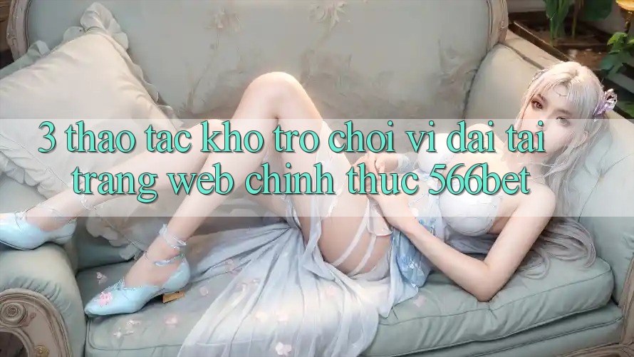 3. Thao tác Kho Trò chơi Vĩ đại Tại Trang web Chính Thức 566bet 3. Thao tác Kho Trò chơi Vĩ đại Tại Trang web Chính Thức 566bet