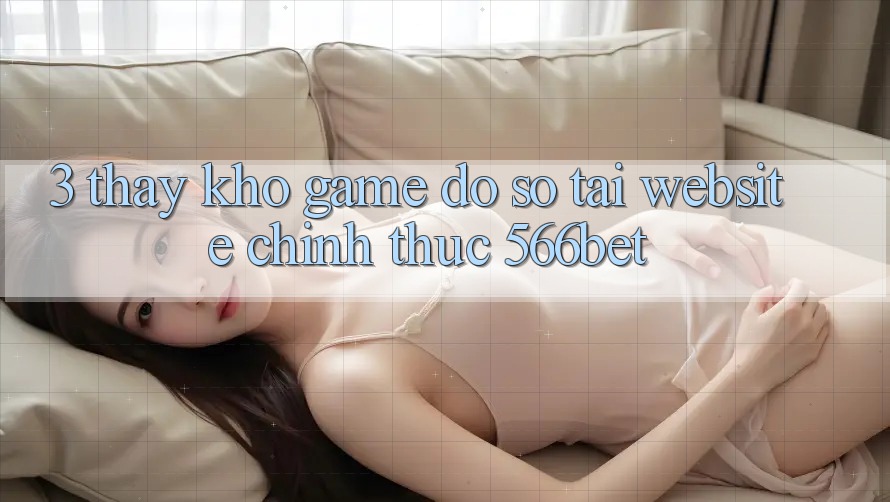 3. Thấy Kho Game Đồ Sộ Tại Website Chính Thức 566bet 3. Thấy Kho Game Đồ Sộ Tại Website Chính Thức 566bet